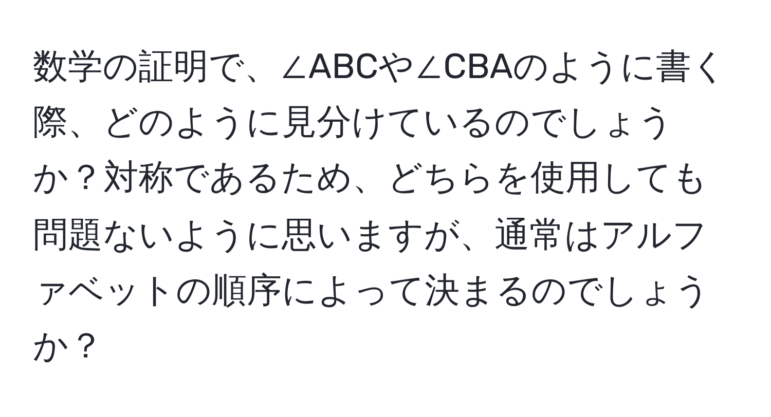 数学の証明で、∠ABCや∠CBAのように書く際、どのように見分けているのでしょうか？対称であるため、どちらを使用しても問題ないように思いますが、通常はアルファベットの順序によって決まるのでしょうか？