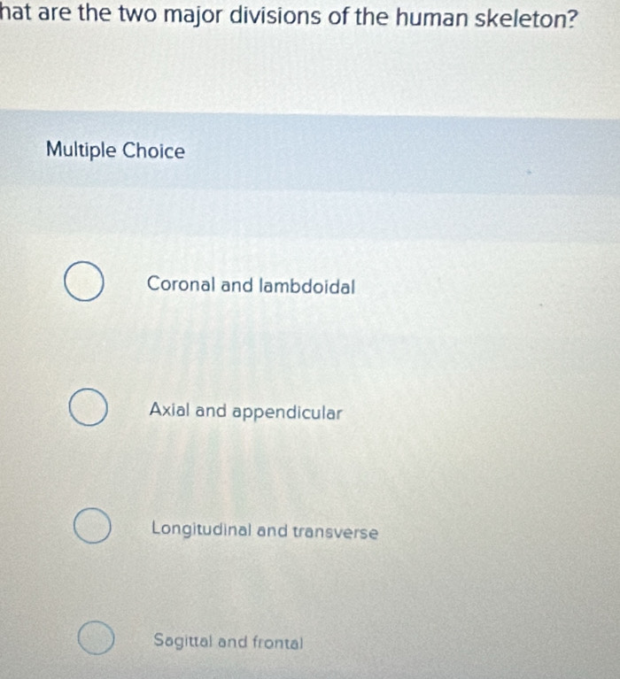 hat are the two major divisions of the human skeleton?
Multiple Choice
Coronal and lambdoidal
Axial and appendicular
Longitudinal and transverse
Sagittal and frontal