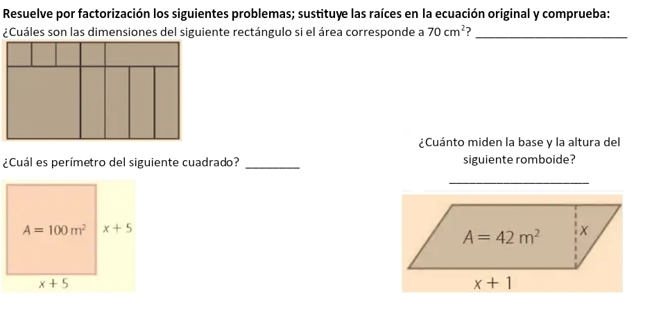 Resuelve por factorización los siguientes problemas; sustituye las raíces en la ecuación original y comprueba:
¿Cuáles son las dimensiones del siguiente rectángulo si el área corresponde a 70cm^2 _
¿Cuánto miden la base y la altura del
¿Cuál es perímetro del siguiente cuadrado? _siguiente romboide?
_