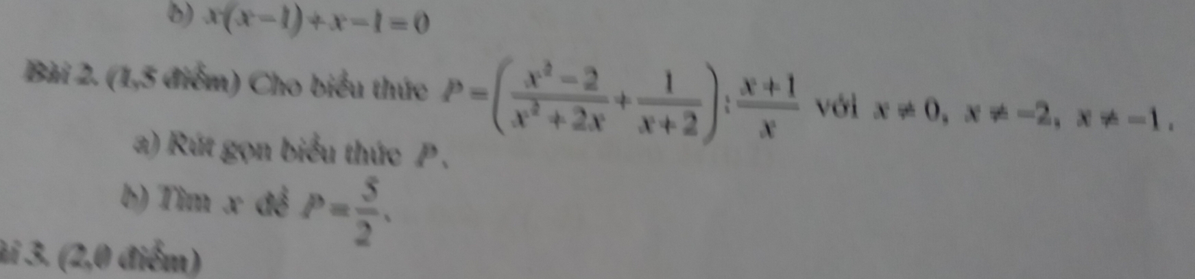 x(x-1)+x-1=0
Bài 2. (1,5 điểm) Cho biểu thức P=( (x^2-2)/x^2+2x + 1/x+2 ): (x+1)/x  với x!= 0, x!= -2, x!= -1. 
a) Rút gọn biểu thức P , 
b) Tìm x đệ P= 5/2 . 
ài 3. (2,0 điểm)