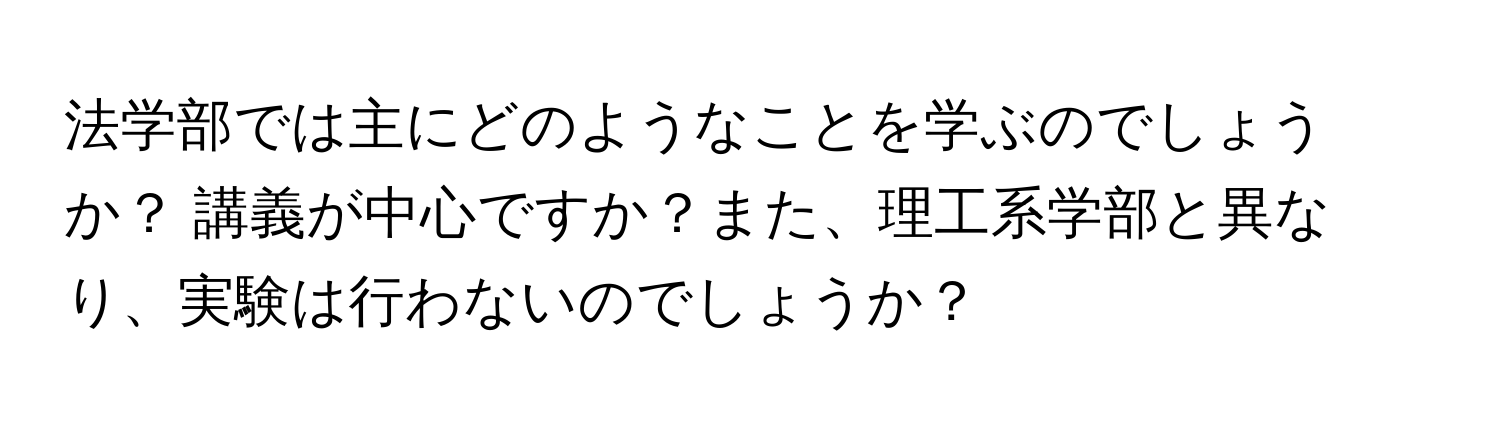 法学部では主にどのようなことを学ぶのでしょうか？ 講義が中心ですか？また、理工系学部と異なり、実験は行わないのでしょうか？