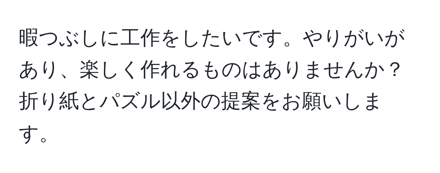 暇つぶしに工作をしたいです。やりがいがあり、楽しく作れるものはありませんか？折り紙とパズル以外の提案をお願いします。