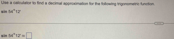Use a calculator to find a decimal approximation for the following trigonometric function.
sin 54°12'
sin 54°12'approx □