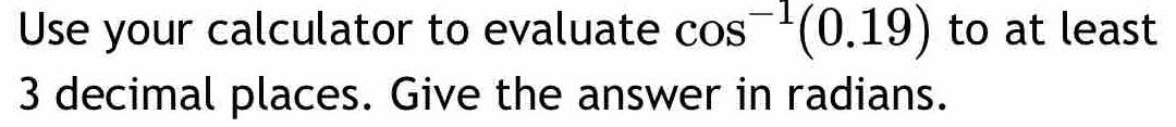 Use your calculator to evaluate cos^(-1)(0.19) to at least
3 decimal places. Give the answer in radians.