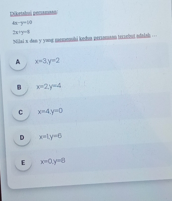 Diketahui persamaan:
4x-y=10
2x+y=8
Nilai x dan y yang memenuhi kedua persamaan tersebut adalah …
A x=3, y=2
B x=2, y=4
C x=4, y=0
D x=1, y=6
E x=0, y=8