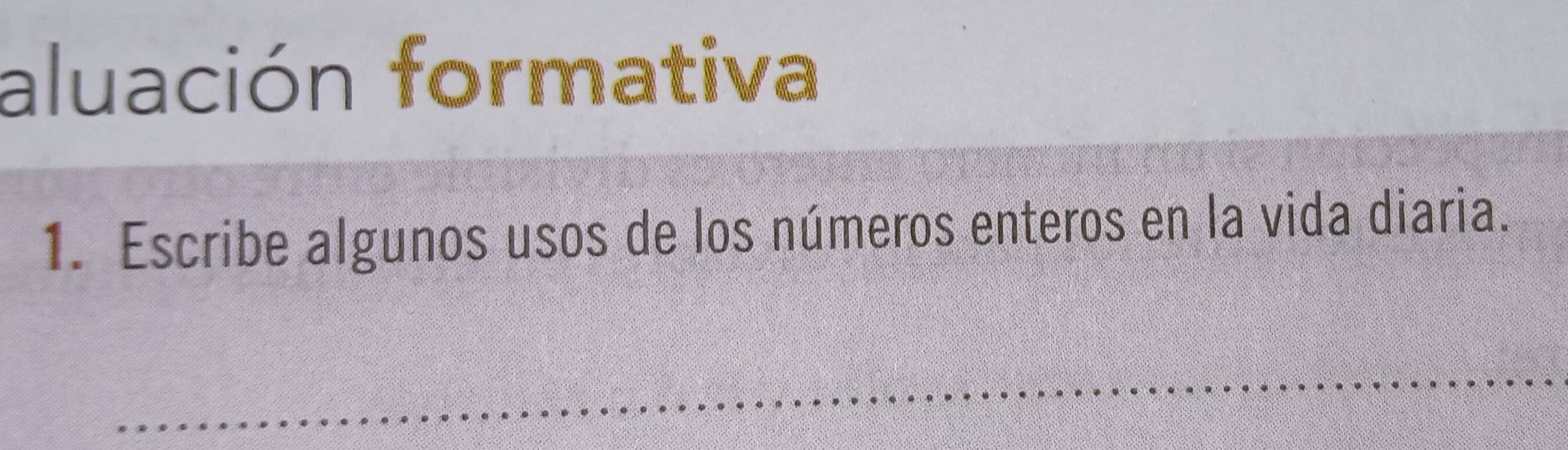 aluación formativa 
1. Escribe algunos usos de los números enteros en la vida diaria. 
_