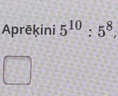 Aprēķini 5^(10):5^8, 
□