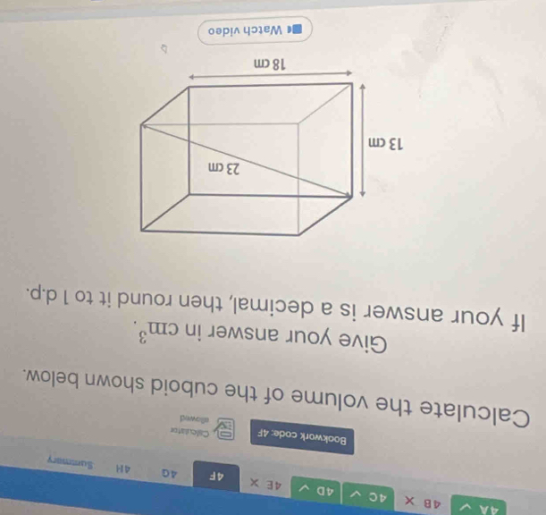 4A 4B X 4C 4D 4E X 
4F 4G 41 Sunmary 
Calculator 
Bookwork code: 4F allowed 
Calculate the volume of the cuboid shown below. 
Give your answer in cm^3. 
If your answer is a decimal, then round it to 1 d.p. 
Watch video