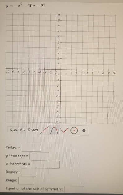 y=-x^2-10x-21
1 
Clear All Draw: 
Verte =□
y-intercept =□
x-intercepts =□
Domain: □ 
Range: □ 
Equation of the Axis of Symmetry: □