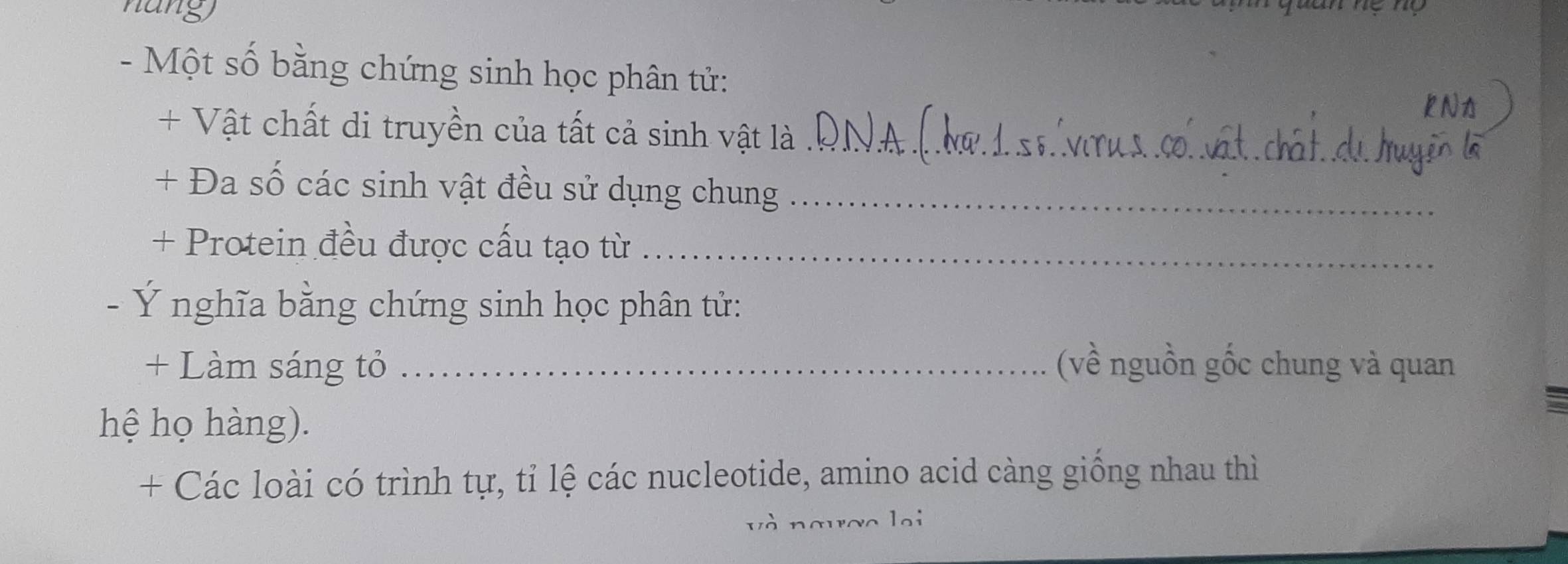 nang 
- Một số bằng chứng sinh học phân tử: kN 
+ Vật chất di truyền của tất cả sinh vật là _)A.(.dw. 1.stvirus.co..vất.chât..du. huyên là 
+ Đa số các sinh vật đều sử dụng chung_ 
+ Protein đều được cấu tạo từ_ 
Ý nghĩa bằng chứng sinh học phân tử: 
+ Làm sáng tỏ _(về nguồn gốc chung và quan 
hệ họ hàng). 
+ Các loài có trình tự, tỉ lệ các nucleotide, amino acid càng giống nhau thì 
_a loi