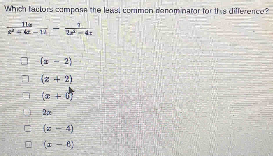 Which factors compose the least common denominator for this difference?
 11x/x^2+4x-12 - 7/2x^2-4x 
(x-2)
(x+2)
(x+6)
2x
(x-4)
(x-6)