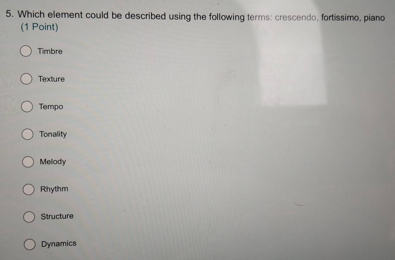 Which element could be described using the following terms: crescendo, fortissimo, piano
(1 Point)
Timbre
Texture
Tempo
Tonality
Melody
Rhythm
Structure
Dynamics