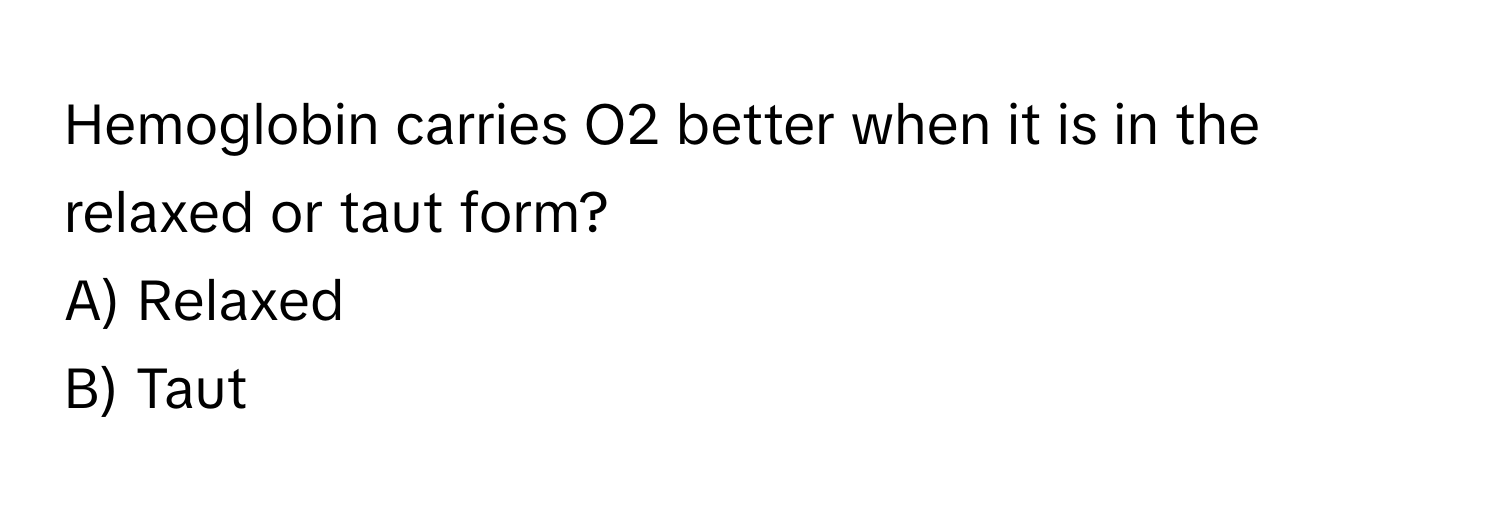 Hemoglobin carries O2 better when it is in the relaxed or taut form? 
A) Relaxed 
B) Taut