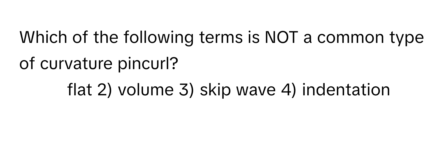 Which of the following terms is NOT a common type of curvature pincurl?

1) flat 2) volume 3) skip wave 4) indentation