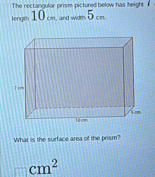 The rectangular prism pictured below has height 
length 10 cm, and width 5 cm. 
What is the surface area of the prism?
□ cm^2