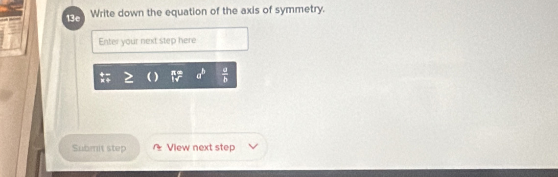 13e Write down the equation of the axis of symmetry.
Enter your next step here
a^b  a/b 
Submit step View next step