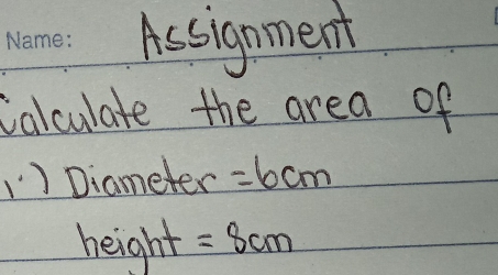 Assignment 
calculate the area of 
1) Diameter =6cm
height =8cm