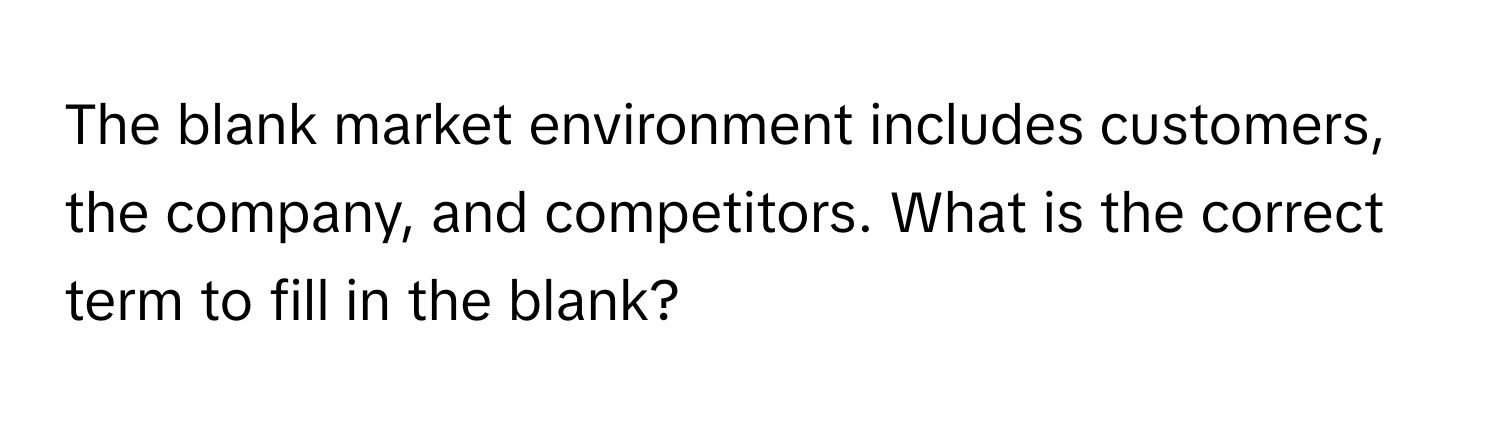 The  blank market environment includes customers, the company, and competitors. What is the correct term to fill in the blank?