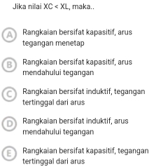 Jika nilai XC , maka.,
Rangkaian bersifat kapasitif, arus
tegangan menetap
B Rangkaian bersifat kapasitif, arus
mendahului tegangan
Rangkaian bersifat induktif, tegangan
tertinggal dari arus
Rangkaian bersifat induktif, arus
mendahului tegangan
E Rangkaian bersifat kapasitif, tegangan
tertinggal dari arus