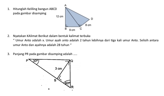 Hitunglah Keliling bangun ABCD
pada gambar disamping
2. Nyatakan KAlimat Berikut dalam bentuk kalimat terbuka
“ Umur Anto adalah x. Umur ayah anto adalah 2 tahun lebihnya dari tiga kali umur Anto. Selisih antara
umur Anto dan ayahnya adalah 28 tahun “
3. Panjang PR pada gambar disamping adalah .....