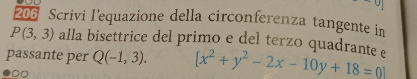 206 Scrivi l’equazione della circonferenza tangente in
P(3,3) alla bisettrice del primo e del terzo quadrante e 
passante per Q(-1,3).
[x^2+y^2-2x-10y+18=0]