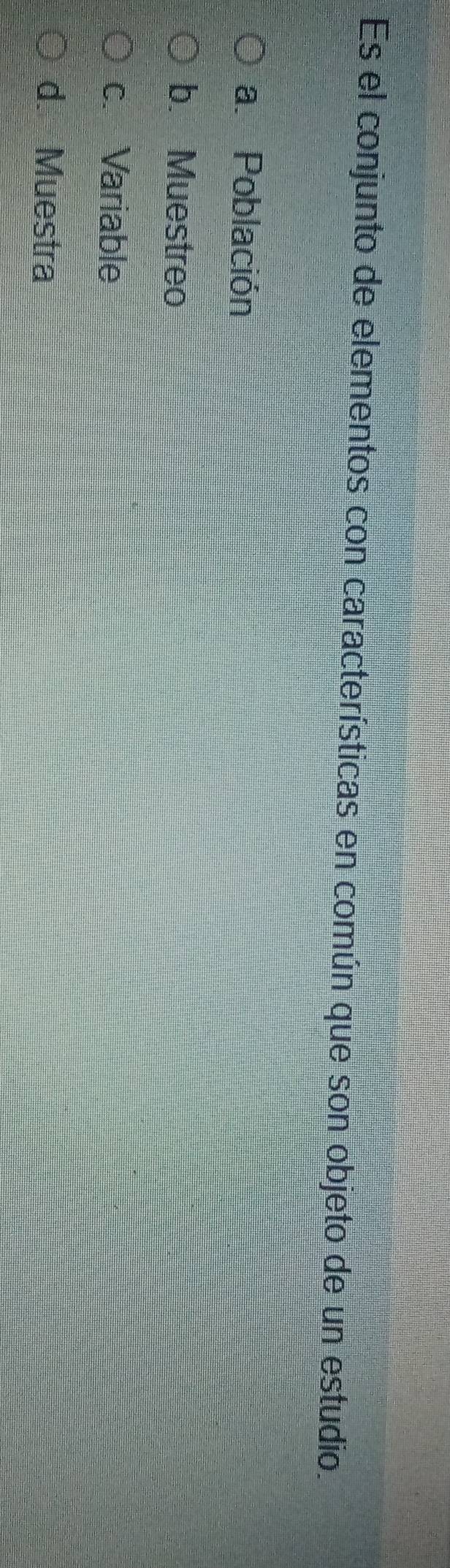 Es el conjunto de elementos con características en común que son objeto de un estudio.
a. Población
b. Muestreo
c. Variable
d. Muestra