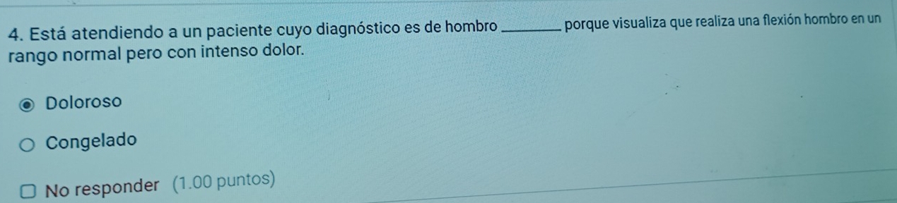 Está atendiendo a un paciente cuyo diagnóstico es de hombro _porque visualiza que realiza una flexión hombro en un
rango normal pero con intenso dolor.
Doloroso
Congelado
No responder (1.00 puntos)