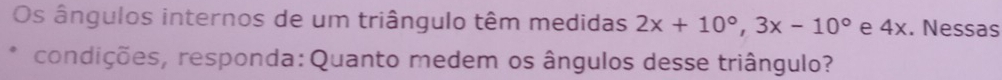 Os ângulos internos de um triângulo têm medidas 2x+10°, 3x-10° e 4x. Nessas 
condições, responda:Quanto medem os ângulos desse triângulo?