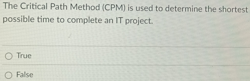 The Critical Path Method (CPM) is used to determine the shortest
possible time to complete an IT project.
True
False