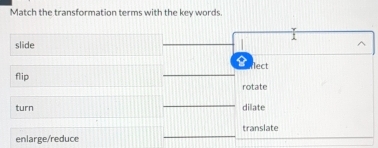 Match the transformation terms with the key words
1
slide ^
fect
flip
rotate
turn dilate
enlarge/reduce translate