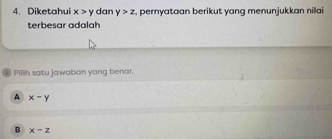 Diketahui x>y dan y>z , pernyataan berikut yang menunjukkan nilai
terbesar adalah
① Pilih satu jawaban yang benar.
A x-y
B x-z