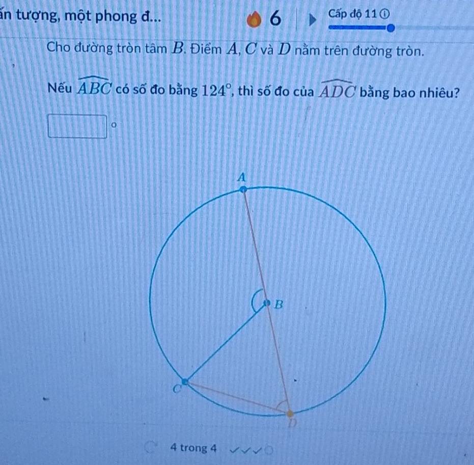 ăn tượng, một phong đ... Cấp độ 11 ① 
6 
Cho đường tròn tâm B. Điểm A, C và D nằm trên đường tròn. 
Nếu widehat ABC có số đo bằng 124° , thì số đo của widehat ADC bằng bao nhiêu? 
4 trong 4