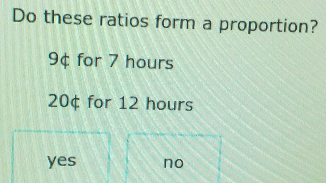 Do these ratios form a proportion?
9¢ for 7 hours
20¢ for 12 hours
yes no