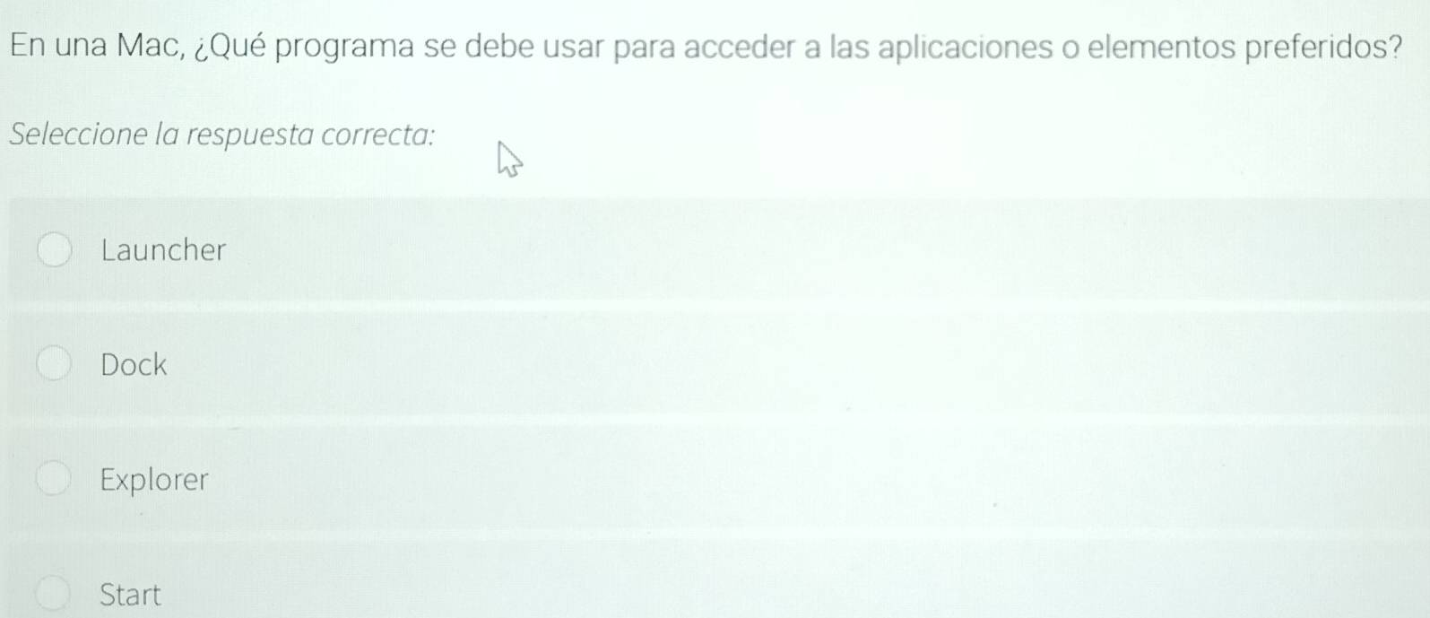 En una Mac, ¿Qué programa se debe usar para acceder a las aplicaciones o elementos preferidos?
Seleccione la respuesta correcta:
Launcher
Dock
Explorer
Start