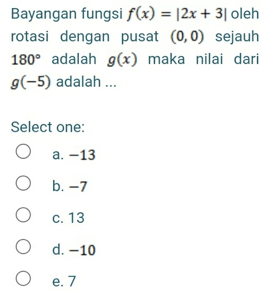 Bayangan fungsi f(x)=|2x+3| oleh
rotasi dengan pusat (0,0) sejauh
180° adalah g(x) maka nilai dari
g(-5) adalah ...
Select one:
a. −13
b. -7
c. 13
d. -10
e. 7