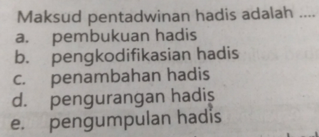 Maksud pentadwinan hadis adalah ....
a. pembukuan hadis
b. pengkodifikasian hadis
c. penambahan hadis
d. pengurangan hadis
e. pengumpulan hadis