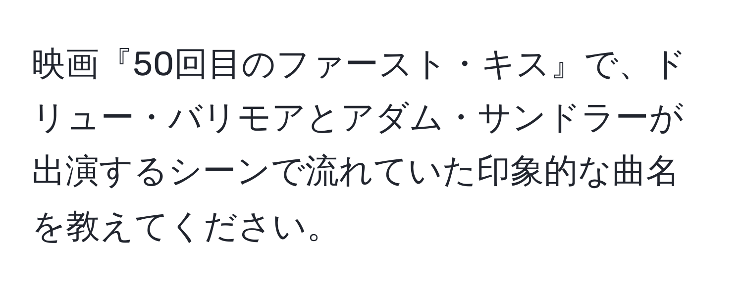 映画『50回目のファースト・キス』で、ドリュー・バリモアとアダム・サンドラーが出演するシーンで流れていた印象的な曲名を教えてください。