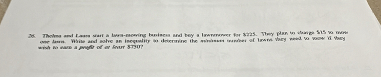 Thelma and Laura start a lawn-mowing business and buy a lawnmower for $225. They plan to charge $15 to mow 
one lawn. Write and solve an inequality to determine the minimum number of lawns they need to mow if they 
wish to earn a profit of at least $750?