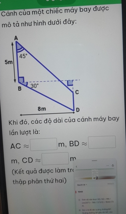 Cánh của một chiếc máy bay được
mô tả như hình dưới đây:
I ần lượt là:
ACapprox □ m,BDapprox □
m,CDapprox □ m
_
(Kết quả được làm trò
thập phân thứ hai)
Oawith A - cos 30°
) 1040
Tình đô dài đoa 160140=18
sin (30°)=100/ (sqrt(3)/2)=1600/sqrt(3)
m
*  Gọi x là đô đàu quảng đường Ki Quảng đường OP gốa dệi tết niên