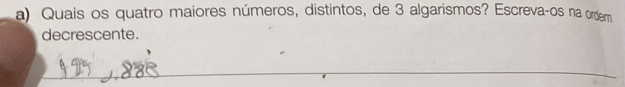 Quais os quatro maiores números, distintos, de 3 algarismos? Escreva-os na ordem 
decrescente. 
_