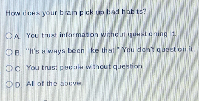 How does your brain pick up bad habits?
A. You trust information without questioning it.
B. "It's always been like that." You don't question it.
C. You trust people without question.
D. All of the above.