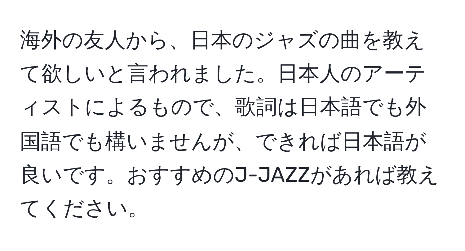 海外の友人から、日本のジャズの曲を教えて欲しいと言われました。日本人のアーティストによるもので、歌詞は日本語でも外国語でも構いませんが、できれば日本語が良いです。おすすめのJ-JAZZがあれば教えてください。