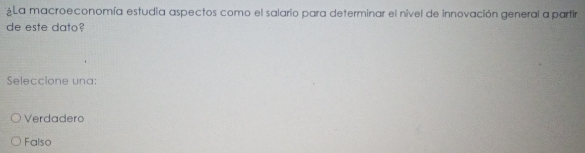 ¿La macroeconomía estudia aspectos como el salario para determinar el nivel de innovación general a partir
de este dato?
Seleccione una:
Verdadero
Falso