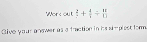 Work out  2/7 + 4/7 /  10/11 
Give your answer as a fraction in its simplest form