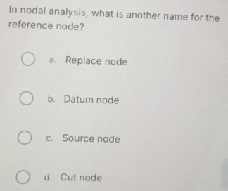 In nodal analysis, what is another name for the
reference node?
a. Replace node
b. Datum node
c. Source node
d. Cut node