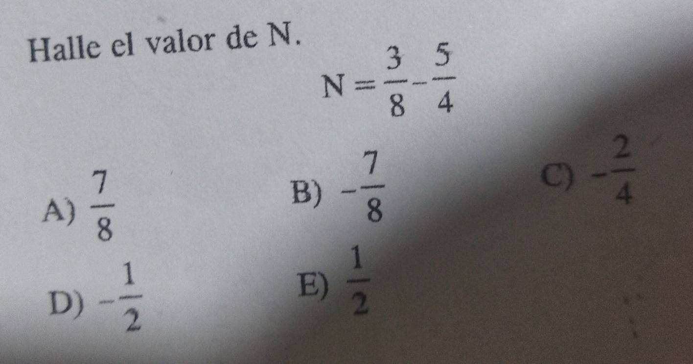 Halle el valor de N.
N= 3/8 - 5/4 
A)  7/8 
B) - 7/8 
C) - 2/4 
D) - 1/2 
E)  1/2 