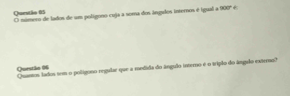 número de lados de um polígono cuja a soma dos ângulos internos é igual a 900° é: 
Quantos lados tem o polígono regular que a medida do ângulo interno é o triplo do ângulo externo? 
Questão 06