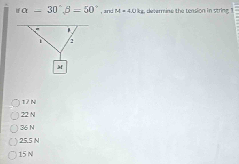 If alpha =30°, beta =50° , and M=4.0kg , determine the tension in string 1
17 N
22 N
36 N
25.5 N
15 N