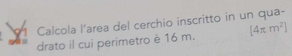 Calcola l’area del cerchio inscritto in un qua-
[4π m^2]
a drato il cui perimetro è 16 m.