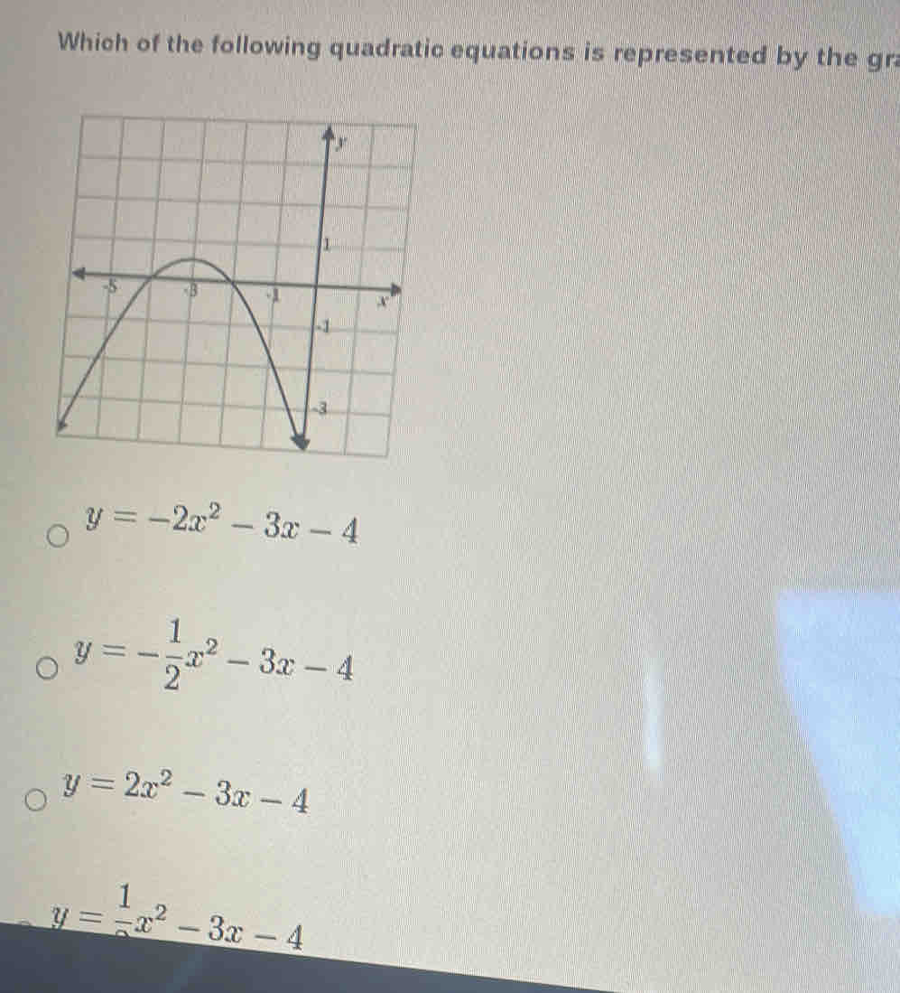 Which of the following quadratic equations is represented by the gra
y=-2x^2-3x-4
y=- 1/2 x^2-3x-4
y=2x^2-3x-4
y= 1/2 x^2-3x-4